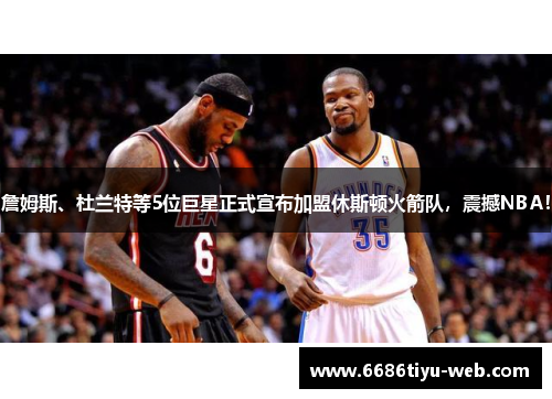 詹姆斯、杜兰特等5位巨星正式宣布加盟休斯顿火箭队，震撼NBA！