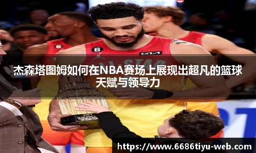 杰森塔图姆如何在NBA赛场上展现出超凡的篮球天赋与领导力